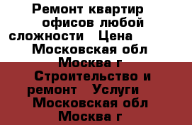 Ремонт квартир , офисов любой сложности › Цена ­ 6 000 - Московская обл., Москва г. Строительство и ремонт » Услуги   . Московская обл.,Москва г.